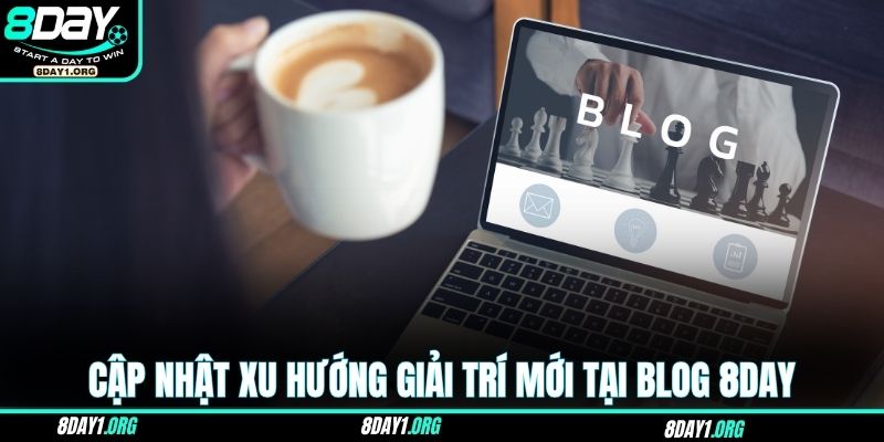 Cập nhật xu hướng giải trí mới tại Blog 8DAY